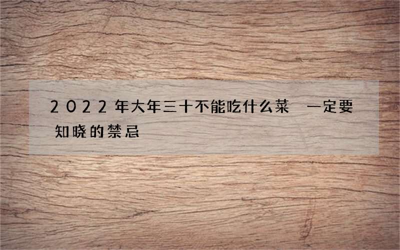 2022年大年三十不能吃什么菜 一定要知晓的禁忌